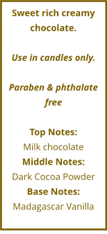 Sweet rich creamy chocolate.  Use in candles only.  Paraben & phthalate free  Top Notes: Milk chocolate Middle Notes: Dark Cocoa Powder Base Notes: Madagascar Vanilla