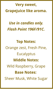 Very sweet,  Grapejuice like aroma.   Use in candles only. Flash Point 196F/91C.  Top Notes: Orange zest, Fresh Pine,  Eucalyptus Middle Notes: Wild Raspberry, Grape      Base Notes:	 Sheer Musk, White Sugar