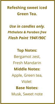 Refeshing sweet iced  Green Tea.  Use in candles only. Phthalate & Paraben free Flash Point 194F/90C  Top Notes: Bergamot zest,  Fresh Mandarin Middle Notes: Apple, Green tea,  Violet	 Base Notes: Musk, Sweet note