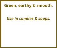 Green, earthy & smooth.  Use in candles & soaps.