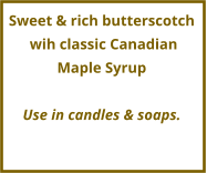 Sweet & rich butterscotch  wih classic Canadian  Maple Syrup   Use in candles & soaps.
