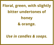 Floral, green, with slightly bitter undertones of honey  & orange.  Use in candles & soaps.