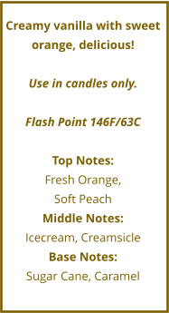 Creamy vanilla with sweet orange, delicious!  Use in candles only.  Flash Point 146F/63C  Top Notes: Fresh Orange,  Soft Peach Middle Notes: Icecream, Creamsicle Base Notes: Sugar Cane, Caramel
