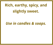 Rich, earthy, spicy, and slightly sweet.  Use in candles & soaps.