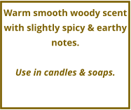Warm smooth woody scent with slightly spicy & earthy notes.  Use in candles & soaps.
