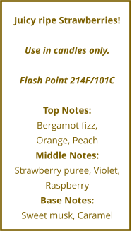 Juicy ripe Strawberries!  Use in candles only.  Flash Point 214F/101C  Top Notes: Bergamot fizz,  Orange, Peach Middle Notes: Strawberry puree, Violet, Raspberry Base Notes: Sweet musk, Caramel