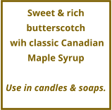 Sweet & rich butterscotch  wih classic Canadian  Maple Syrup   Use in candles & soaps.
