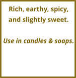 Rich, earthy, spicy, and slightly sweet.  Use in candles & soaps.