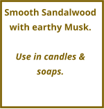 Smooth Sandalwood with earthy Musk.  Use in candles & soaps.