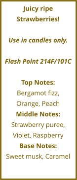 Juicy ripe Strawberries!  Use in candles only.  Flash Point 214F/101C  Top Notes: Bergamot fizz,  Orange, Peach Middle Notes: Strawberry puree, Violet, Raspberry Base Notes: Sweet musk, Caramel