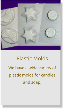 Plastic Molds We have a wide variety of plastic molds for candles and soap.