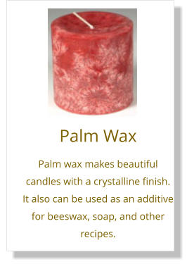 Palm Wax Palm wax makes beautiful candles with a crystalline finish. It also can be used as an additive for beeswax, soap, and other recipes.
