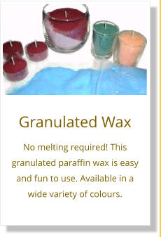 Granulated Wax No melting required! This granulated paraffin wax is easy and fun to use. Available in a wide variety of colours.
