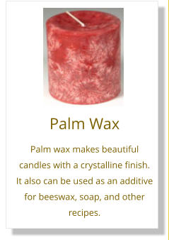 Palm Wax Palm wax makes beautiful candles with a crystalline finish. It also can be used as an additive for beeswax, soap, and other recipes.