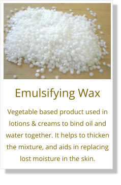 Emulsifying Wax Vegetable based product used in lotions & creams to bind oil and water together. It helps to thicken the mixture, and aids in replacing lost moisture in the skin.