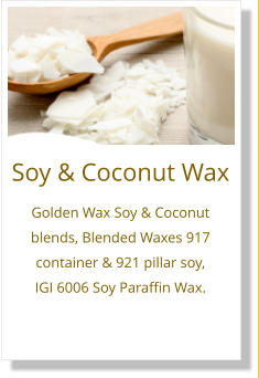 Soy & Coconut Wax Golden Wax Soy & Coconut blends, Blended Waxes 917 container & 921 pillar soy,  IGI 6006 Soy Paraffin Wax.