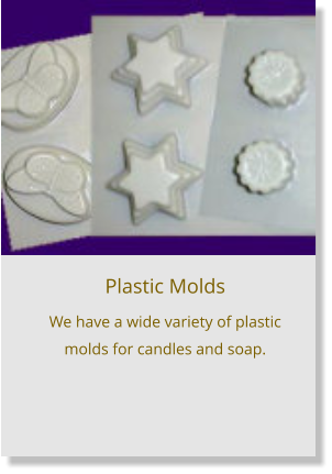 Plastic Molds We have a wide variety of plastic molds for candles and soap.
